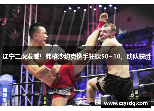 辽宁二虎发威！弗格沙约克携手狂砍50+10，助队获胜