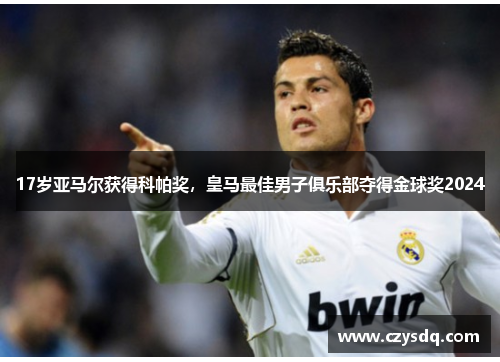 17岁亚马尔获得科帕奖，皇马最佳男子俱乐部夺得金球奖2024