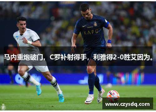 马内重炮破门，C罗补射得手，利雅得2-0胜艾因为。
