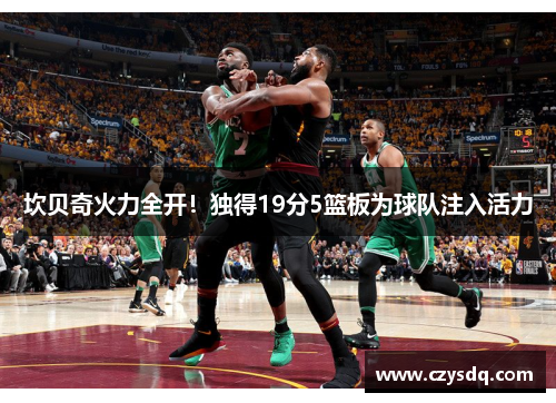 坎贝奇火力全开!独得19分5篮板为球队注入活力