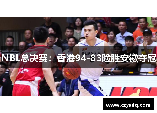 NBL总决赛:香港94-83险胜安徽夺冠